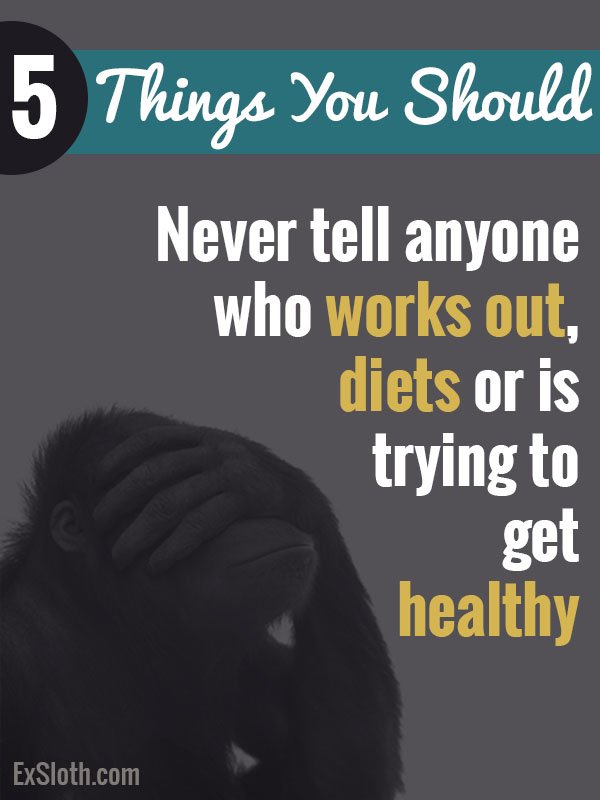 5 things you should never tell anyone who works out, is on a diet, or is trying to get healthy via @ExSloth | ExSloth.com