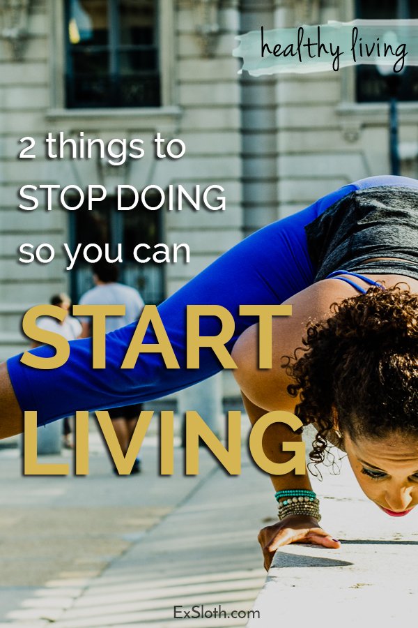 2 things to stop doing so you can start living via @ExSloth | ExSloth.com