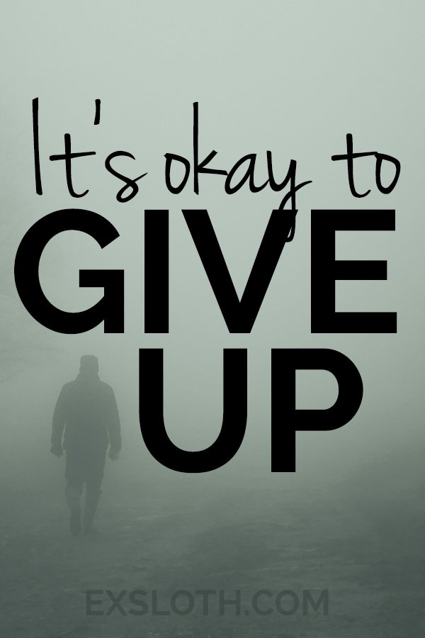It's okay to quit or give up. http://www.ExSloth.com