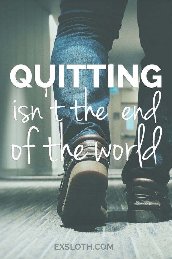 It's okay to quit or give up. http://www.ExSloth.com